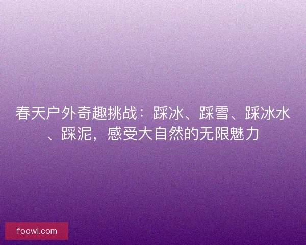春天户外奇趣挑战：踩冰、踩雪、踩冰水、踩泥，感受大自然的无限魅力
