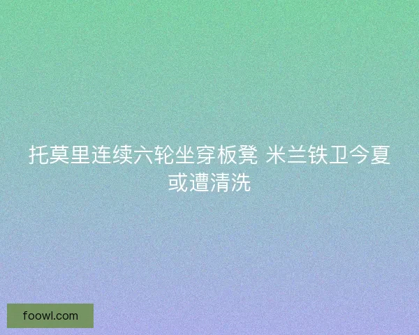 托莫里连续六轮坐穿板凳 米兰铁卫今夏或遭清洗