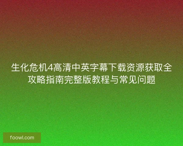 生化危机4高清中英字幕下载资源获取全攻略指南完整版教程与常见问题