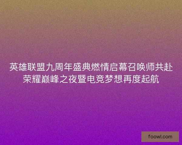 英雄联盟九周年盛典燃情启幕召唤师共赴荣耀巅峰之夜暨电竞梦想再度起航