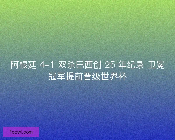 阿根廷 4-1 双杀巴西创 25 年纪录 卫冕冠军提前晋级世界杯