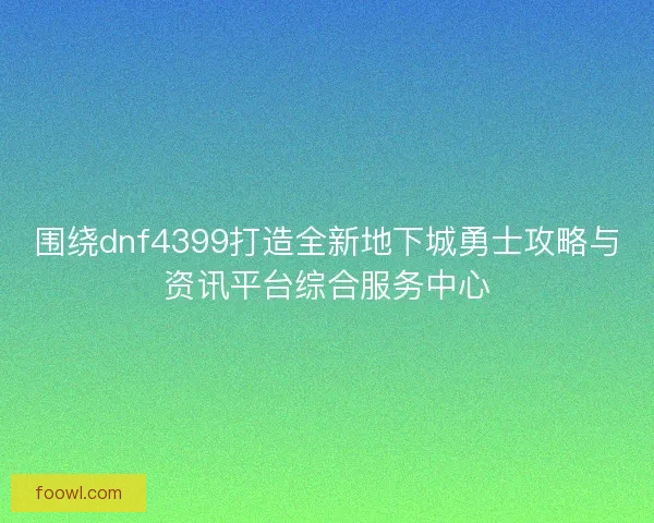 围绕dnf4399打造全新地下城勇士攻略与资讯平台综合服务中心