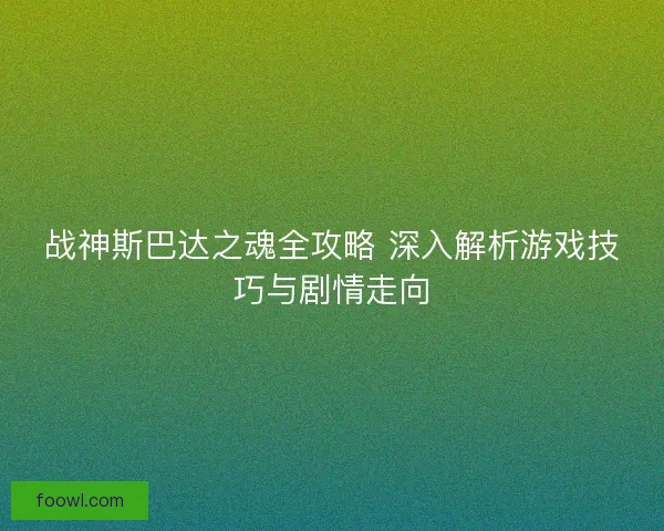 战神斯巴达之魂全攻略 深入解析游戏技巧与剧情走向