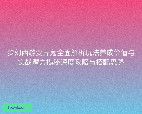 梦幻西游变异鬼全面解析玩法养成价值与实战潜力揭秘深度攻略与搭配思路