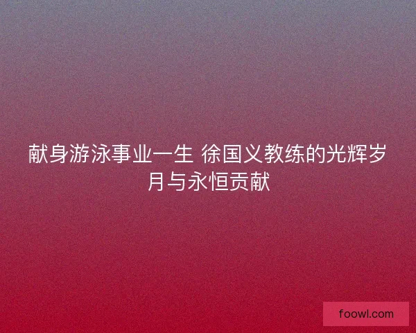 献身游泳事业一生 徐国义教练的光辉岁月与永恒贡献