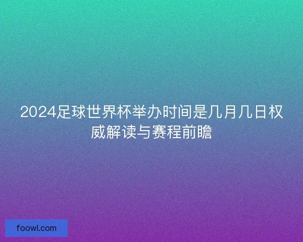 2024足球世界杯举办时间是几月几日权威解读与赛程前瞻
