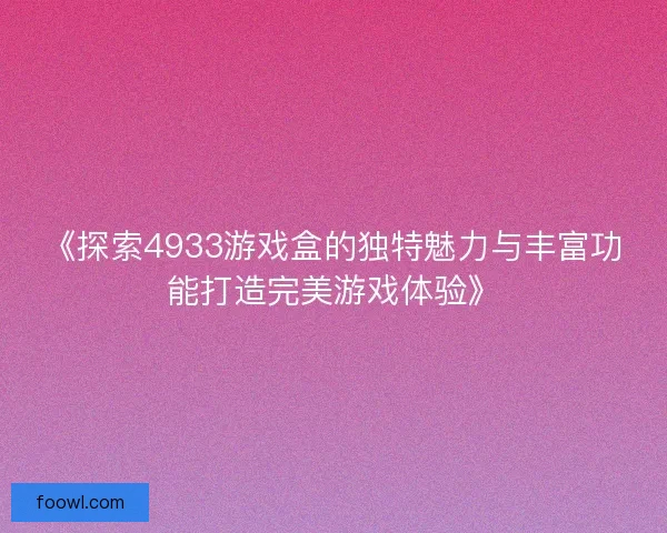 《探索4933游戏盒的独特魅力与丰富功能打造完美游戏体验》