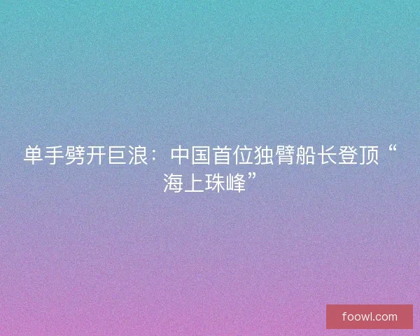 单手劈开巨浪：中国首位独臂船长登顶 “海上珠峰”