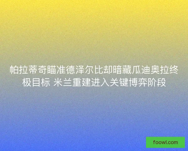 帕拉蒂奇瞄准德泽尔比却暗藏瓜迪奥拉终极目标 米兰重建进入关键博弈阶段