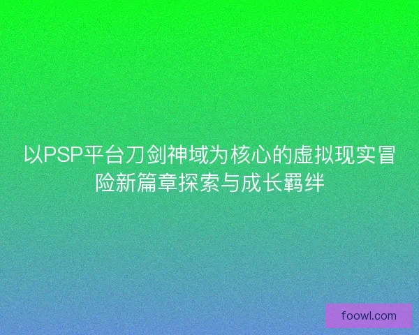以PSP平台刀剑神域为核心的虚拟现实冒险新篇章探索与成长羁绊