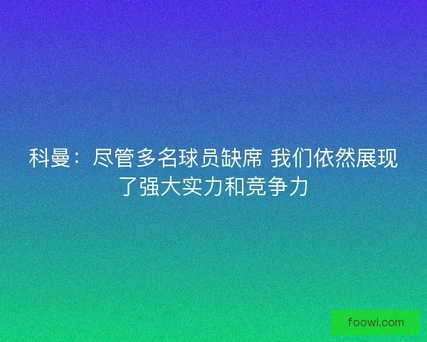 科曼：尽管多名球员缺席 我们依然展现了强大实力和竞争力