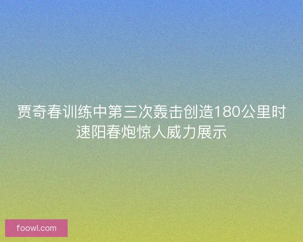 贾奇春训练中第三次轰击创造180公里时速阳春炮惊人威力展示