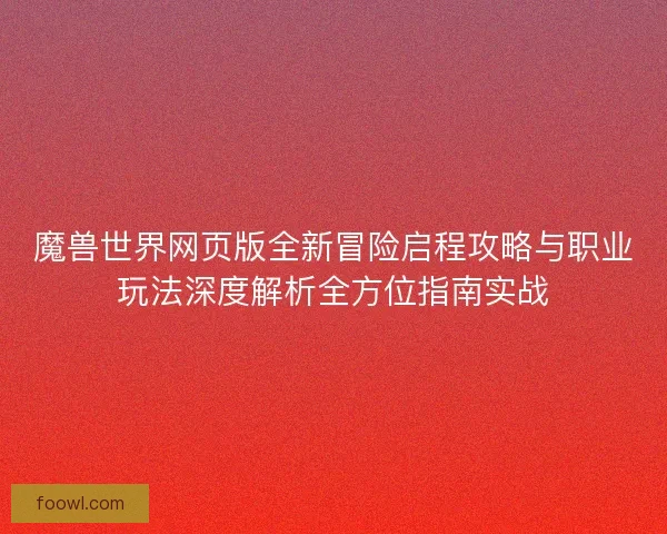 魔兽世界网页版全新冒险启程攻略与职业玩法深度解析全方位指南实战