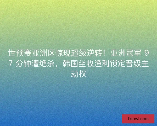 世预赛亚洲区惊现超级逆转！亚洲冠军 97 分钟遭绝杀，韩国坐收渔利锁定晋级主动权