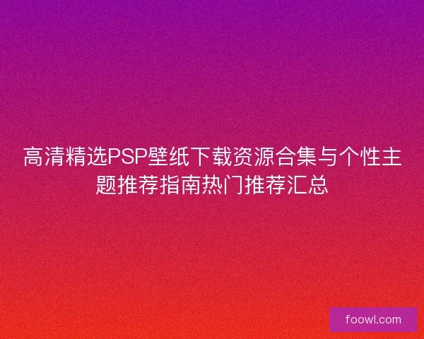 高清精选PSP壁纸下载资源合集与个性主题推荐指南热门推荐汇总