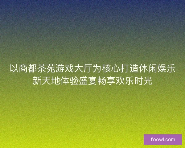 以商都茶苑游戏大厅为核心打造休闲娱乐新天地体验盛宴畅享欢乐时光