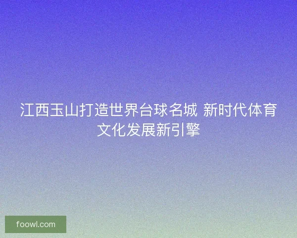 江西玉山打造世界台球名城 新时代体育文化发展新引擎