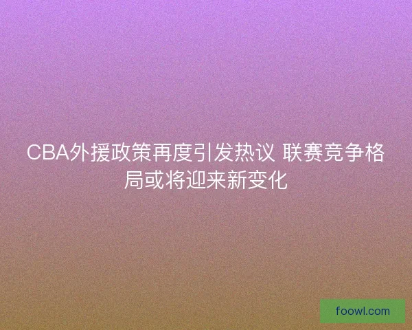 CBA外援政策再度引发热议 联赛竞争格局或将迎来新变化