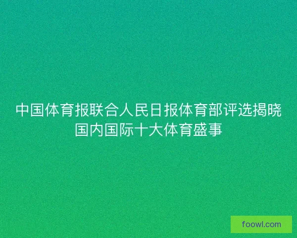 中国体育报联合人民日报体育部评选揭晓国内国际十大体育盛事