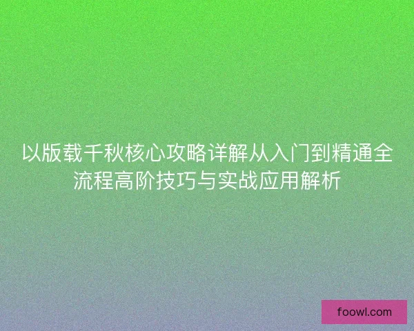 以版载千秋核心攻略详解从入门到精通全流程高阶技巧与实战应用解析