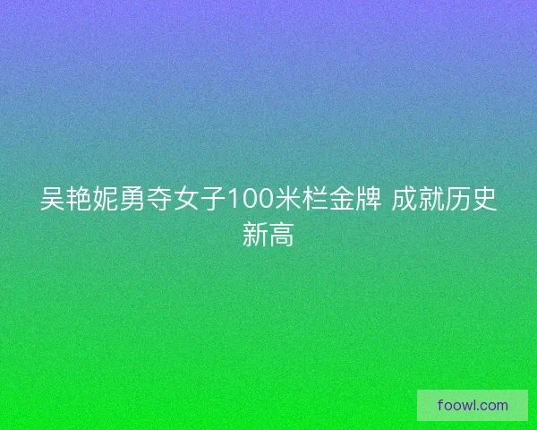 吴艳妮勇夺女子100米栏金牌 成就历史新高