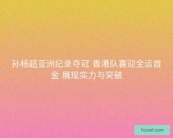 孙杨超亚洲纪录夺冠 香港队喜迎全运首金 展现实力与突破