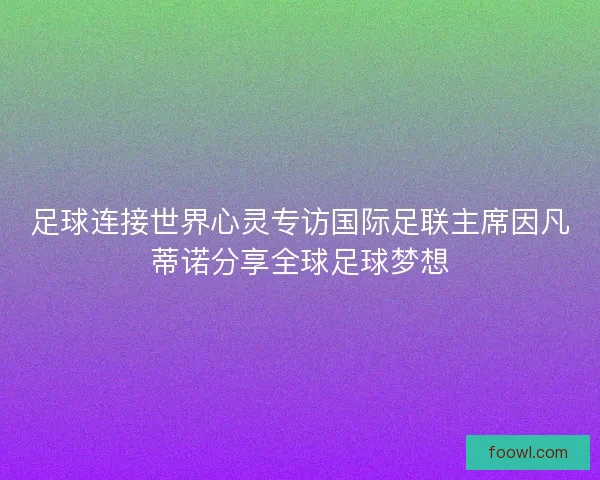 足球连接世界心灵专访国际足联主席因凡蒂诺分享全球足球梦想