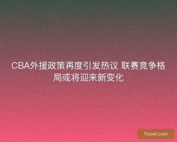 CBA外援政策再度引发热议 联赛竞争格局或将迎来新变化