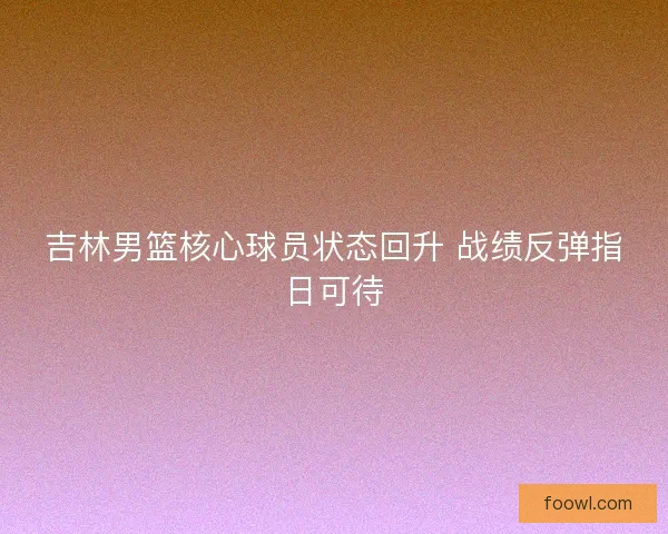 吉林男篮核心球员状态回升 战绩反弹指日可待