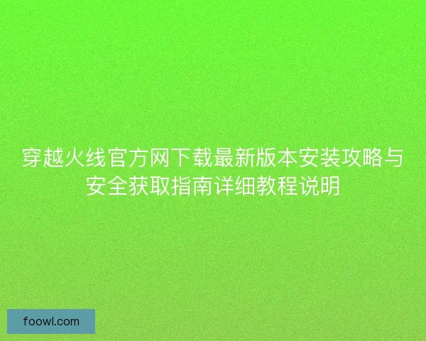 穿越火线官方网下载最新版本安装攻略与安全获取指南详细教程说明