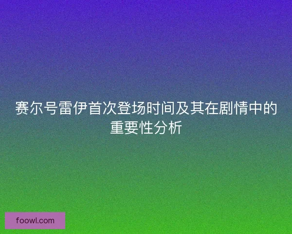 赛尔号雷伊首次登场时间及其在剧情中的重要性分析