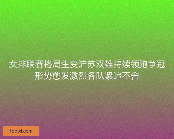 女排联赛格局生变沪苏双雄持续领跑争冠形势愈发激烈各队紧追不舍