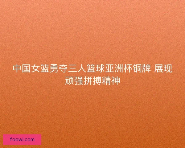 中国女篮勇夺三人篮球亚洲杯铜牌 展现顽强拼搏精神