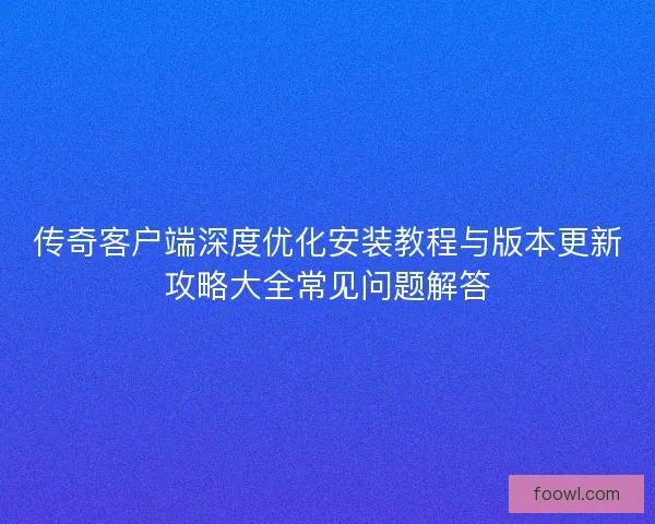 传奇客户端深度优化安装教程与版本更新攻略大全常见问题解答