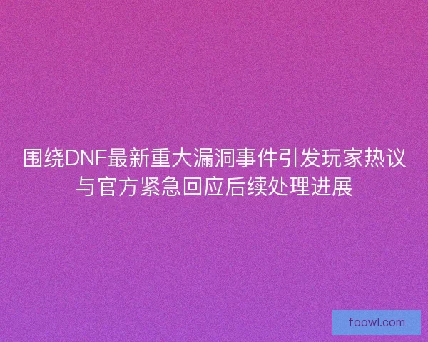 围绕DNF最新重大漏洞事件引发玩家热议与官方紧急回应后续处理进展