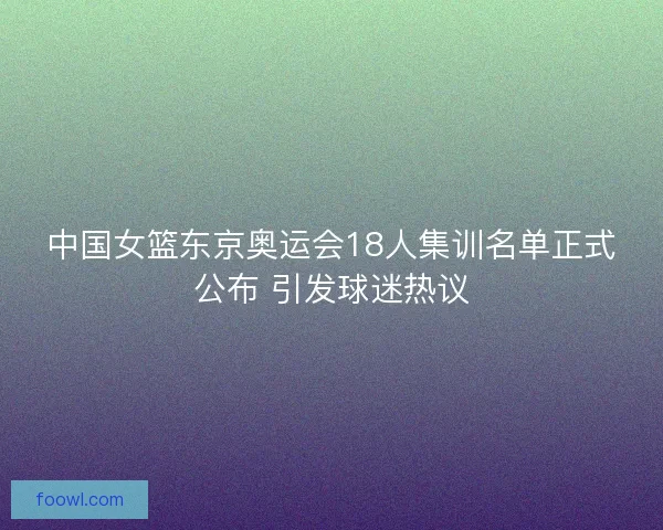 中国女篮东京奥运会18人集训名单正式公布 引发球迷热议