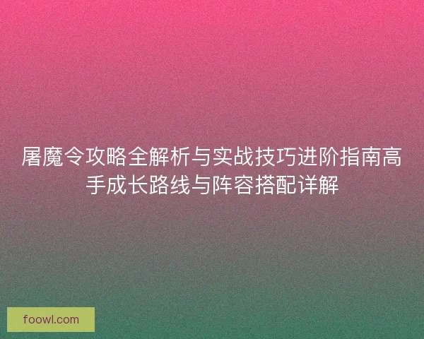 屠魔令攻略全解析与实战技巧进阶指南高手成长路线与阵容搭配详解