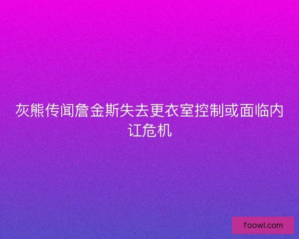 灰熊传闻詹金斯失去更衣室控制或面临内讧危机